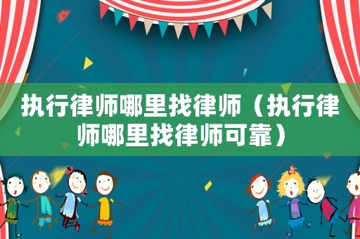 執行律師哪里找律師（執行律師哪里找律師可靠）