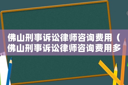 佛山刑事訴訟律師咨詢費(fèi)用（佛山刑事訴訟律師咨詢費(fèi)用多少）