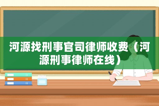 河源找刑事官司律師收費（河源刑事律師在線）