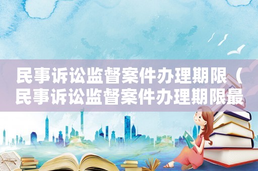 民事訴訟監督案件辦理期限（民事訴訟監督案件辦理期限最新規定）