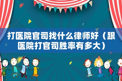 打醫(yī)院官司找什么律師好（跟醫(yī)院打官司勝率有多大）