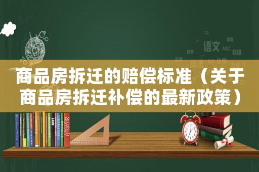 商品房拆遷的賠償標準（關于商品房拆遷補償的最新政策）