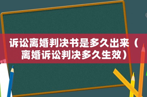 訴訟離婚判決書是多久出來（離婚訴訟判決多久生效）