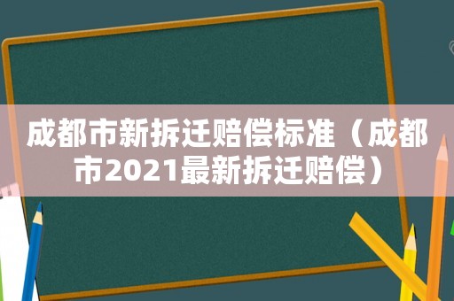 成都市新拆遷賠償標(biāo)準(zhǔn)（成都市2021最新拆遷賠償）