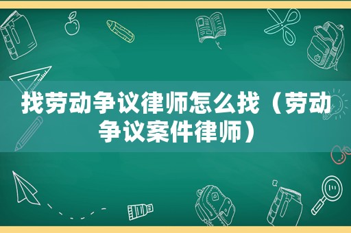 找勞動爭議律師怎么找（勞動爭議案件律師）