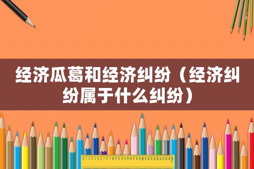 經濟瓜葛和經濟糾紛（經濟糾紛屬于什么糾紛）