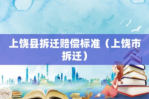 上饒縣拆遷賠償標準（上饒市拆遷）