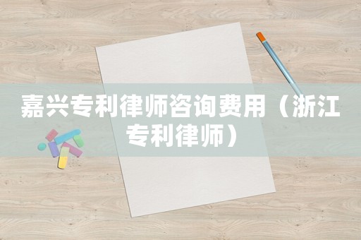 嘉興專利律師咨詢費用（浙江專利律師）