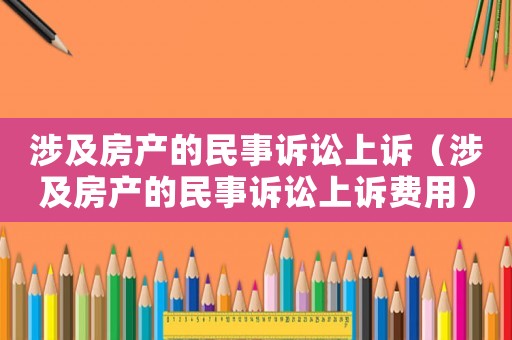 涉及房產(chǎn)的民事訴訟上訴（涉及房產(chǎn)的民事訴訟上訴費用）