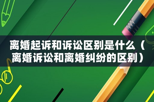 離婚起訴和訴訟區別是什么（離婚訴訟和離婚糾紛的區別）