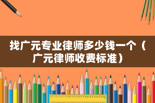找廣元專業律師多少錢一個（廣元律師收費標準）