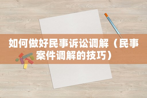 如何做好民事訴訟調解（民事案件調解的技巧）