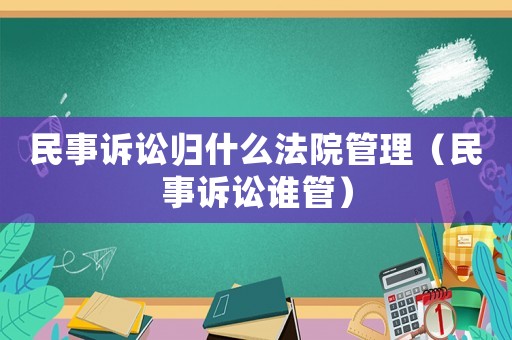 民事訴訟歸什么法院管理（民事訴訟誰管）