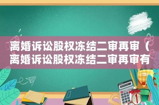 離婚訴訟股權凍結二審再審（離婚訴訟股權凍結二審再審有用嗎）