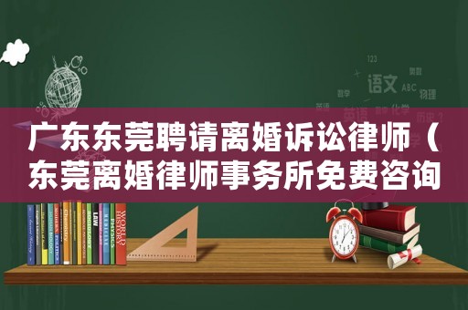 廣東東莞聘請(qǐng)離婚訴訟律師（東莞離婚律師事務(wù)所免費(fèi)咨詢）