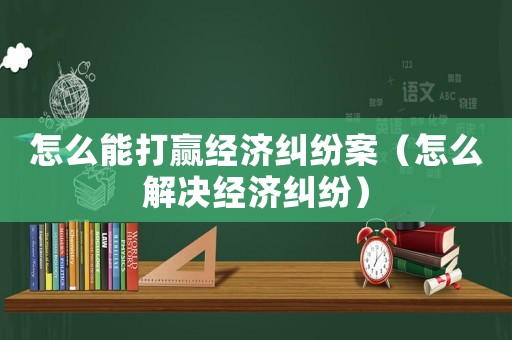 怎么能打贏經濟糾紛案（怎么解決經濟糾紛）