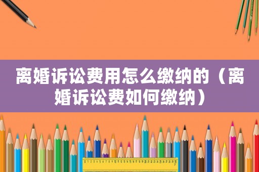 離婚訴訟費用怎么繳納的（離婚訴訟費如何繳納）