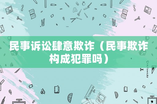 民事訴訟肆意欺詐（民事欺詐構成犯罪嗎）