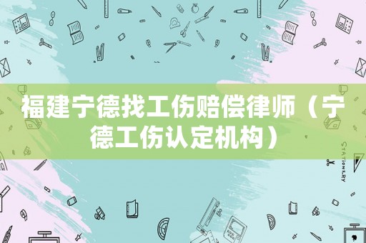 福建寧德找工傷賠償律師（寧德工傷認(rèn)定機(jī)構(gòu)）