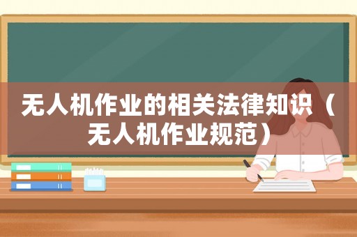 無(wú)人機(jī)作業(yè)的相關(guān)法律知識(shí)（無(wú)人機(jī)作業(yè)規(guī)范）