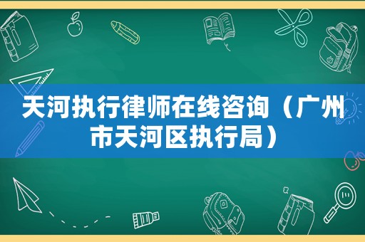 天河執行律師在線咨詢（廣州市天河區執行局）