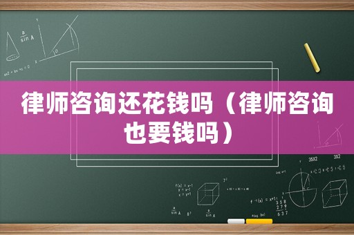 律師咨詢還花錢嗎（律師咨詢也要錢嗎）