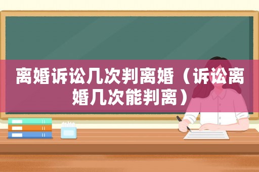 離婚訴訟幾次判離婚（訴訟離婚幾次能判離）