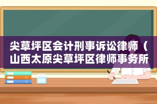 尖草坪區(qū)會計(jì)刑事訴訟律師（山西太原尖草坪區(qū)律師事務(wù)所）