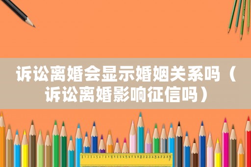 訴訟離婚會顯示婚姻關系嗎（訴訟離婚影響征信嗎）