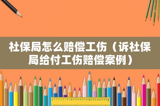 社保局怎么賠償工傷（訴社保局給付工傷賠償案例）