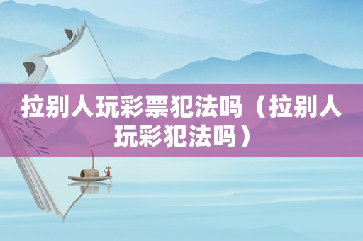 拉別人玩彩票犯法嗎（拉別人玩彩犯法嗎）