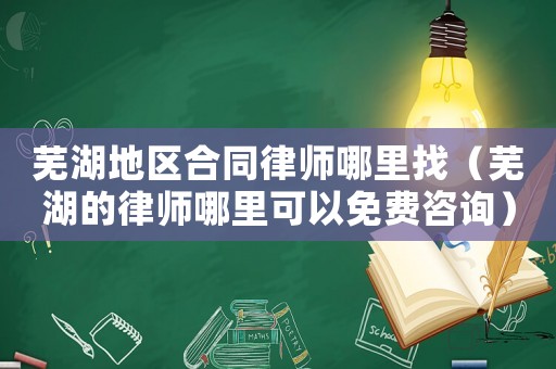蕪湖地區合同律師哪里找（蕪湖的律師哪里可以免費咨詢）