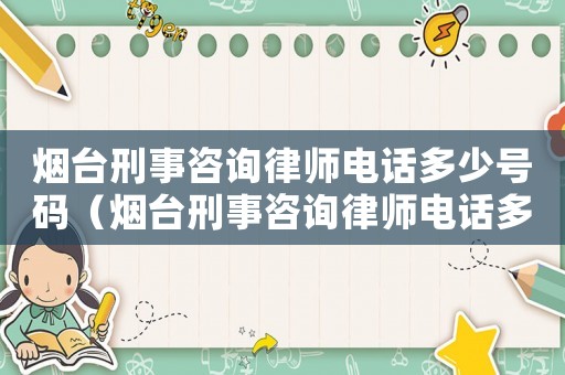 煙臺刑事咨詢律師電話多少號碼（煙臺刑事咨詢律師電話多少）