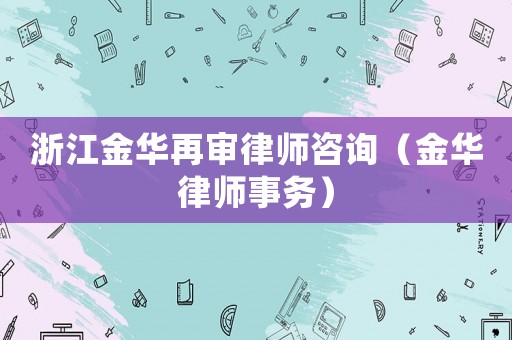 浙江金華再審律師咨詢（金華律師事務(wù)）