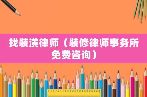 找裝潢律師（裝修律師事務(wù)所免費(fèi)咨詢）