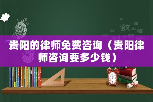 貴陽的律師免費咨詢（貴陽律師咨詢要多少錢）
