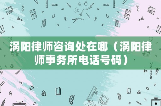 渦陽律師咨詢處在哪（渦陽律師事務(wù)所電話號(hào)碼）