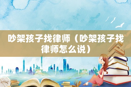 吵架孩子找律師（吵架孩子找律師怎么說(shuō)）