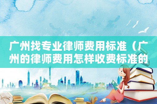 廣州找專業律師費用標準（廣州的律師費用怎樣收費標準的?）