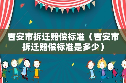吉安市拆遷賠償標準（吉安市拆遷賠償標準是多少）