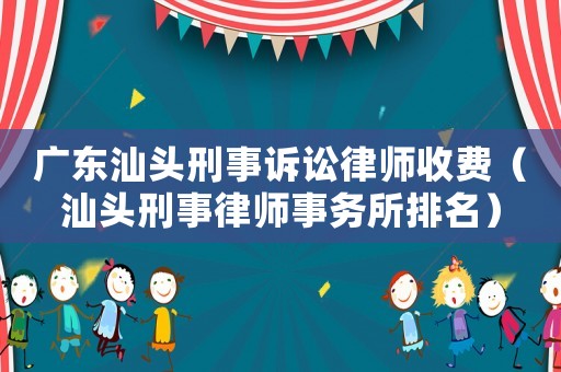 廣東汕頭刑事訴訟律師收費(fèi)（汕頭刑事律師事務(wù)所排名）