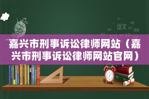 嘉興市刑事訴訟律師網站（嘉興市刑事訴訟律師網站官網）