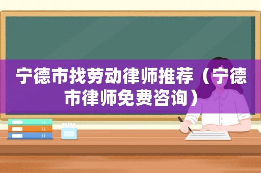 寧德市找勞動律師推薦（寧德市律師免費咨詢）