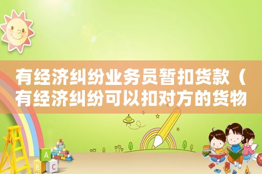 有經濟糾紛業務員暫扣貨款（有經濟糾紛可以扣對方的貨物嗎）