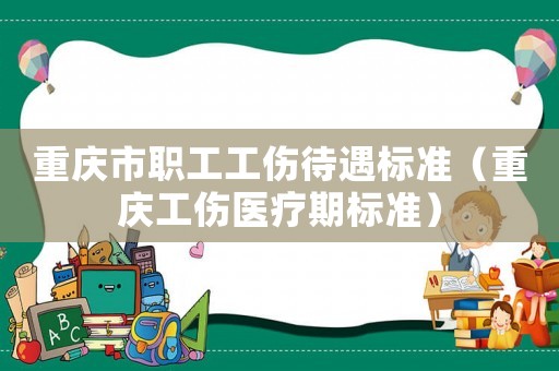 重慶市職工工傷待遇標準（重慶工傷醫療期標準）