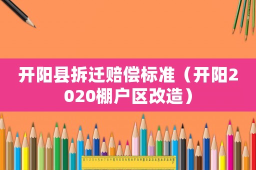 開陽縣拆遷賠償標準（開陽2020棚戶區改造）