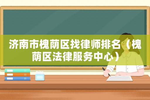 濟南市槐蔭區找律師排名（槐蔭區法律服務中心）