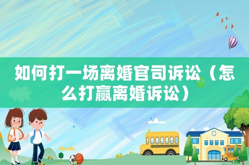 如何打一場離婚官司訴訟（怎么打贏離婚訴訟）