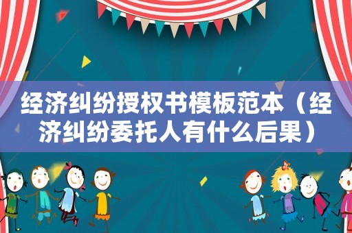 經濟糾紛授權書模板范本（經濟糾紛委托人有什么后果）