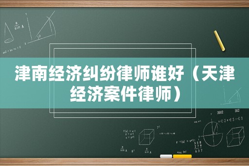 津南經濟糾紛律師誰好（天津經濟案件律師）
